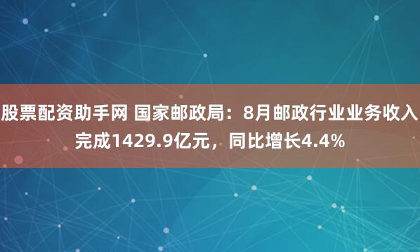 股票配资助手网 国家邮政局：8月邮政行业业务收入完成1429.9亿元，同比增长4.4%