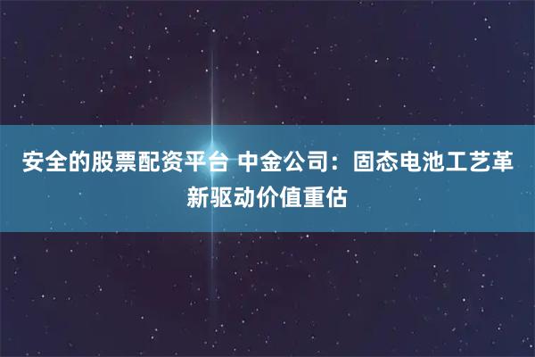 安全的股票配资平台 中金公司：固态电池工艺革新驱动价值重估