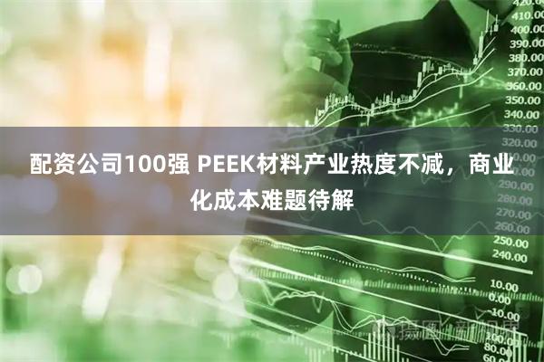 配资公司100强 PEEK材料产业热度不减，商业化成本难题待解