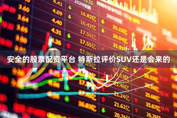 安全的股票配资平台 特斯拉评价SUV还是会来的