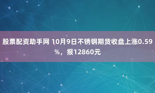 股票配资助手网 10月9日不锈钢期货收盘上涨0.59%，报12860元