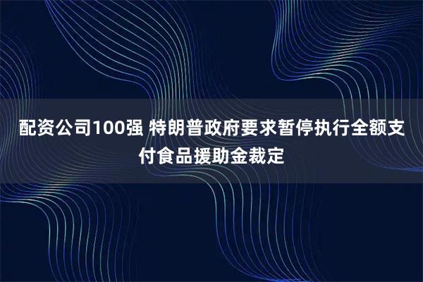 配资公司100强 特朗普政府要求暂停执行全额支付食品援助金裁定