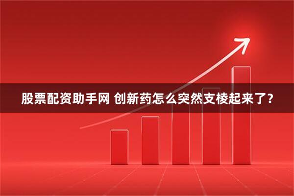 股票配资助手网 创新药怎么突然支棱起来了？