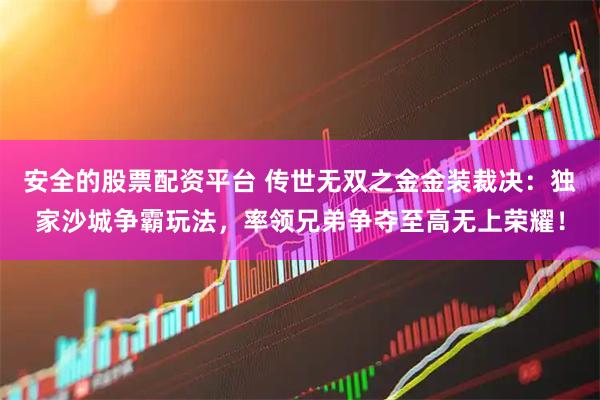 安全的股票配资平台 传世无双之金金装裁决：独家沙城争霸玩法，率领兄弟争夺至高无上荣耀！