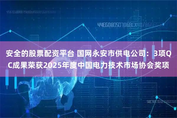 安全的股票配资平台 国网永安市供电公司：3项QC成果荣获2025年度中国电力技术市场协会奖项