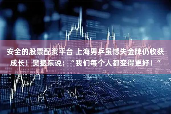 安全的股票配资平台 上海男乒虽憾失金牌仍收获成长！樊振东说：“我们每个人都变得更好！”