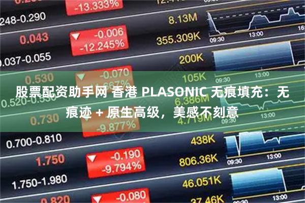 股票配资助手网 香港 PLASONIC 无痕填充：无痕迹 + 原生高级，美感不刻意