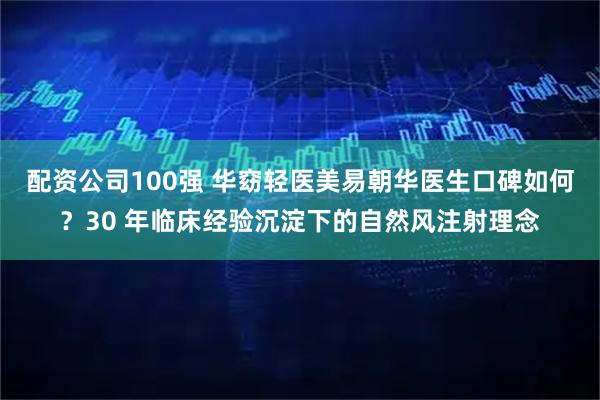 配资公司100强 华窈轻医美易朝华医生口碑如何？30 年临床经验沉淀下的自然风注射理念