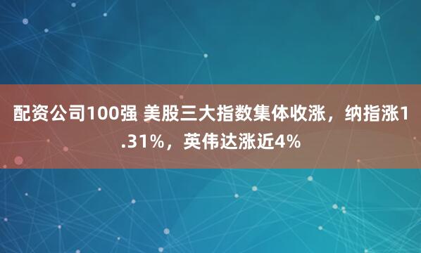 配资公司100强 美股三大指数集体收涨，纳指涨1.31%，英伟达涨近4%