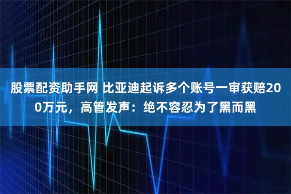 股票配资助手网 比亚迪起诉多个账号一审获赔200万元，高管发声：绝不容忍为了黑而黑