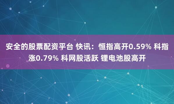 安全的股票配资平台 快讯：恒指高开0.59% 科指涨0.79% 科网股活跃 锂电池股高开