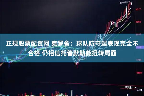 正规股票配资网 克罗舍：球队防守端表现完全不合格 仍相信托普默勒能扭转局面