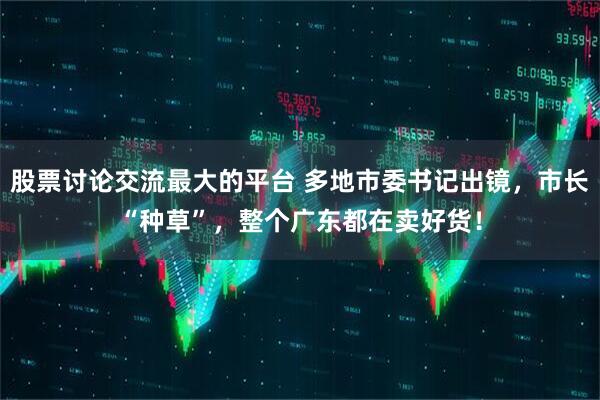 股票讨论交流最大的平台 多地市委书记出镜，市长“种草”，整个广东都在卖好货！