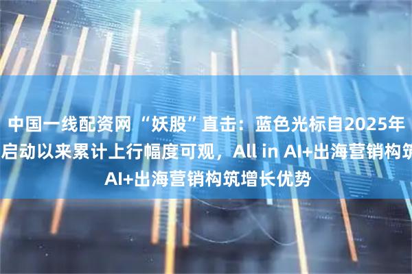 中国一线配资网 “妖股”直击：蓝色光标自2025年10月30日启动以来累计上行幅度可观，All in AI+出海营销构筑增长优势