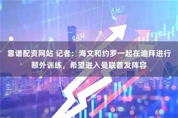 靠谱配资网站 记者：海文和约罗一起在迪拜进行额外训练，希望进入曼联首发阵容