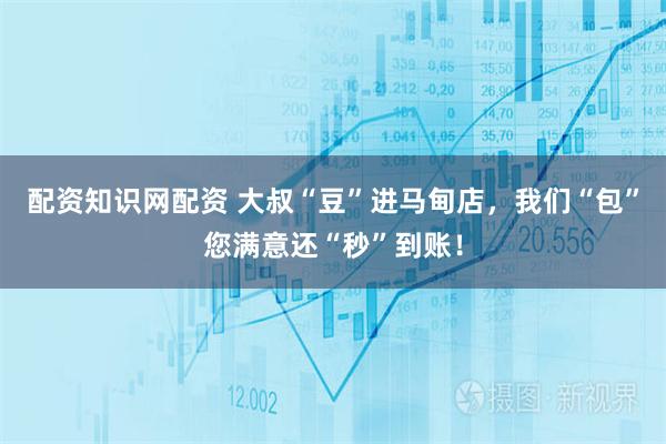 配资知识网配资 大叔“豆”进马甸店，我们“包”您满意还“秒”到账！