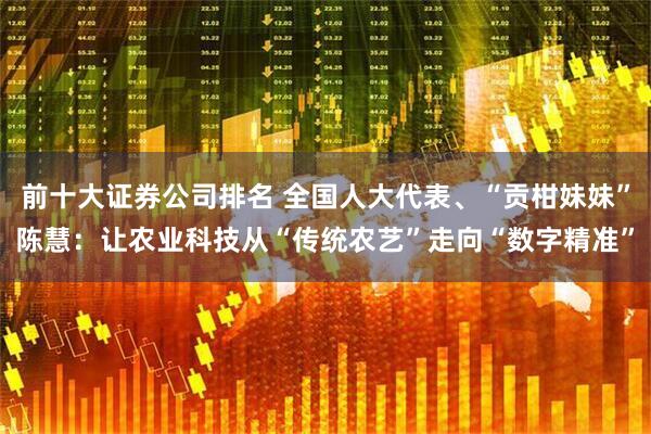 前十大证券公司排名 全国人大代表、“贡柑妹妹”陈慧：让农业科技从“传统农艺”走向“数字精准”