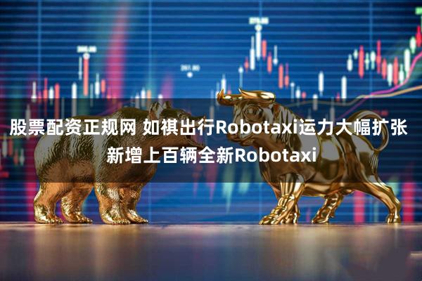 股票配资正规网 如祺出行Robotaxi运力大幅扩张 新增上百辆全新Robotaxi