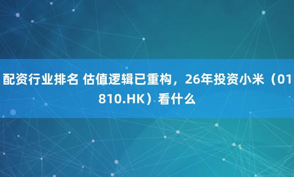 配资行业排名 估值逻辑已重构，26年投资小米（01810.HK）看什么
