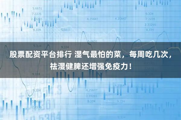 股票配资平台排行 湿气最怕的菜，每周吃几次，祛湿健脾还增强免疫力！