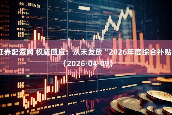 证券配资网 权威回应:从未发放“2026年度综合补贴”(2026·04·09)