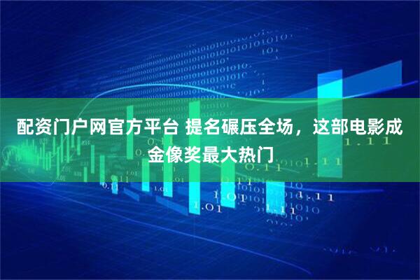 配资门户网官方平台 提名碾压全场，这部电影成金像奖最大热门