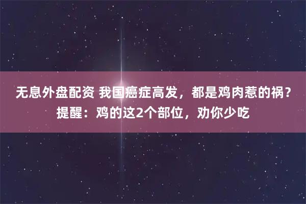 无息外盘配资 我国癌症高发，都是鸡肉惹的祸？提醒：鸡的这2个部位，劝你少吃