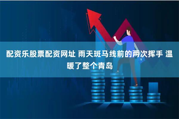 配资乐股票配资网址 雨天斑马线前的两次挥手 温暖了整个青岛