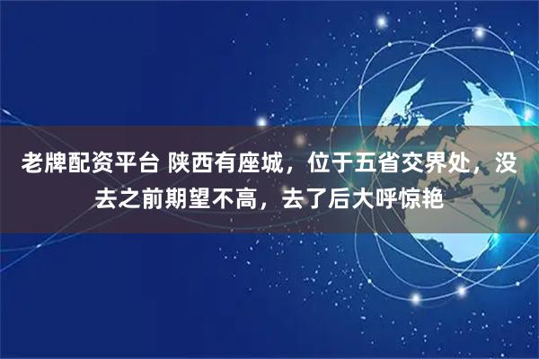 老牌配资平台 陕西有座城，位于五省交界处，没去之前期望不高，去了后大呼惊艳