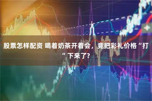 股票怎样配资 喝着奶茶开着会，竟把彩礼价格“打”下来了?