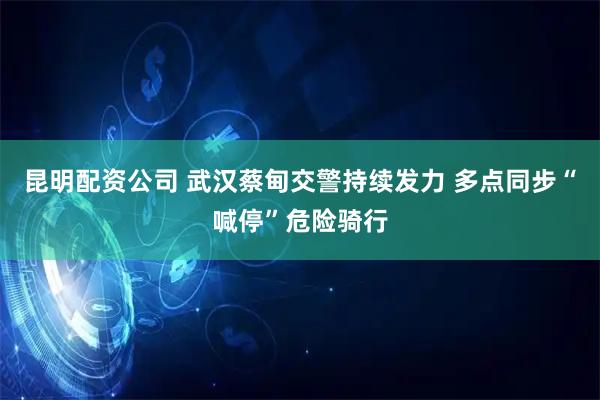 昆明配资公司 武汉蔡甸交警持续发力 多点同步“喊停”危险骑行