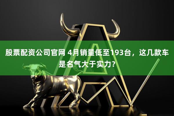 股票配资公司官网 4月销量低至193台，这几款车是名气大于实力？