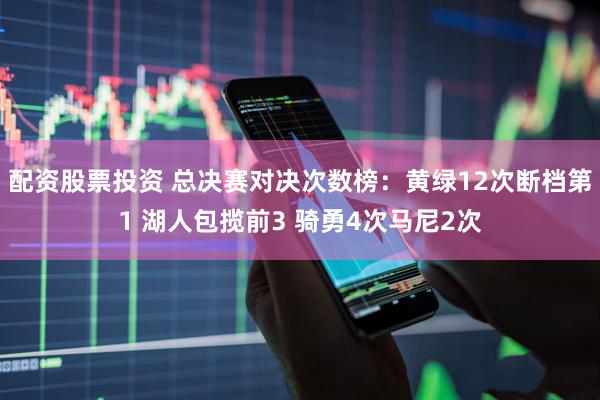 配资股票投资 总决赛对决次数榜：黄绿12次断档第1 湖人包揽前3 骑勇4次马尼2次