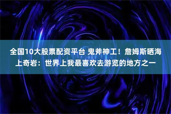 全国10大股票配资平台 鬼斧神工！詹姆斯晒海上奇岩：世界上我最喜欢去游览的地方之一