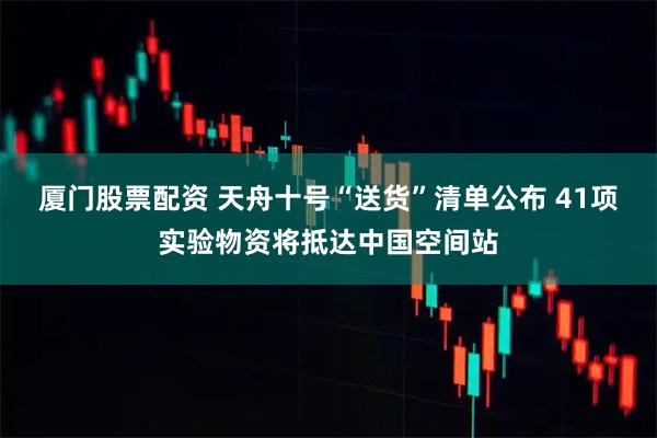 厦门股票配资 天舟十号“送货”清单公布 41项实验物资将抵达中国空间站