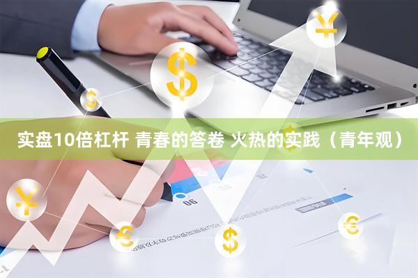 实盘10倍杠杆 青春的答卷 火热的实践（青年观）