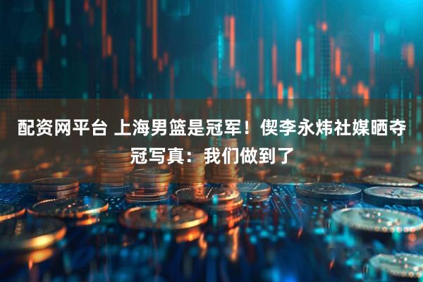 配资网平台 上海男篮是冠军！偰李永炜社媒晒夺冠写真：我们做到了