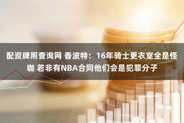 配资牌照查询网 香波特：16年骑士更衣室全是怪咖 若非有NBA合同他们会是犯罪分子