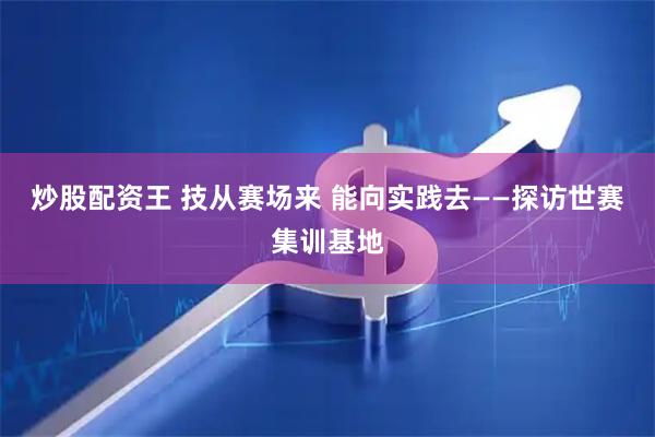 炒股配资王 技从赛场来 能向实践去——探访世赛集训基地