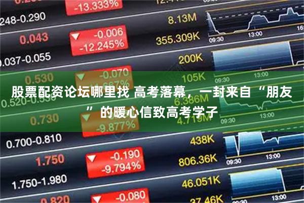 股票配资论坛哪里找 高考落幕，一封来自 “朋友” 的暖心信致高考学子