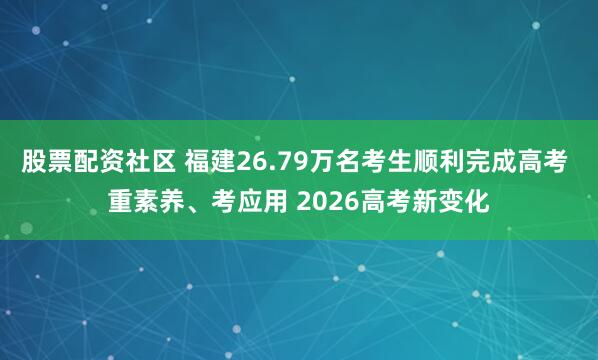 股票配资社区 福建26.79万名考生顺利完成高考 重素养、考应用 2026高考新变化
