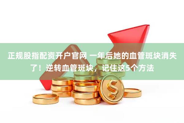 正规股指配资开户官网 一年后她的血管斑块消失了!逆转血管斑块,记住这5个方法