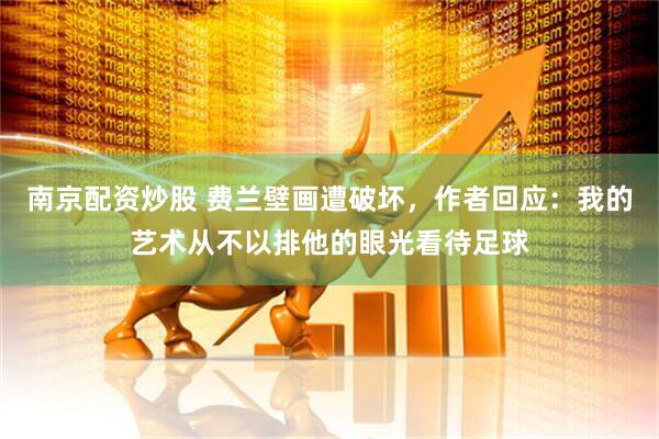 南京配资炒股 费兰壁画遭破坏,作者回应:我的艺术从不以排他的眼光看待足球